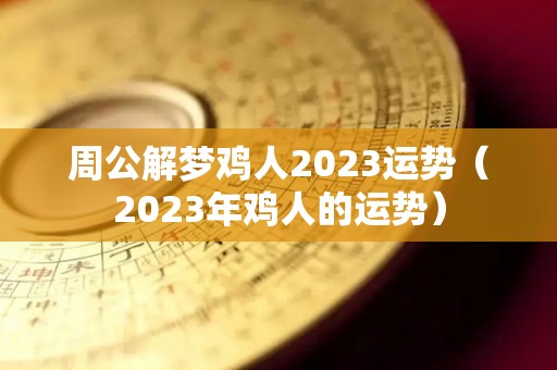 周公解梦鸡人2023运势（2023年鸡人的运势）