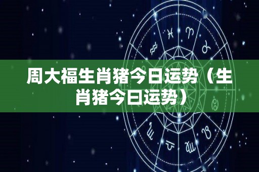 周大福生肖猪今日运势（生肖猪今曰运势）