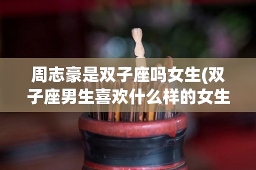 周志豪是双子座吗女生(双子座男生喜欢什么样的女生)