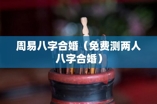 周易八字合婚（免费测两人八字合婚）