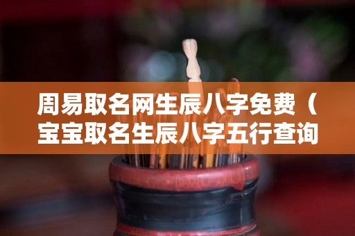 周易取名网生辰八字免费（宝宝取名生辰八字五行查询免费）