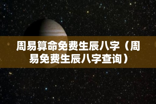 周易算命免费生辰八字（周易免费生辰八字查询）