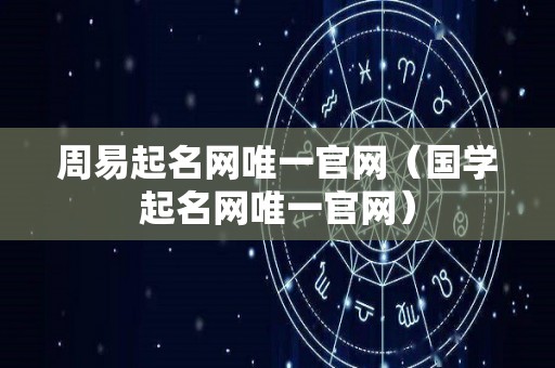 周易起名网唯一官网（国学起名网唯一官网）