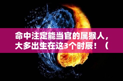 命中注定能当官的属猴人，大多出生在这3个时辰！（命中注定能当官的属猴人,大多出生在这3个时辰好吗）