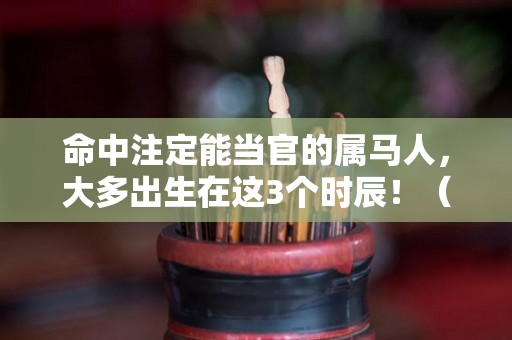 命中注定能当官的属马人，大多出生在这3个时辰！（属马几月出生能当官）