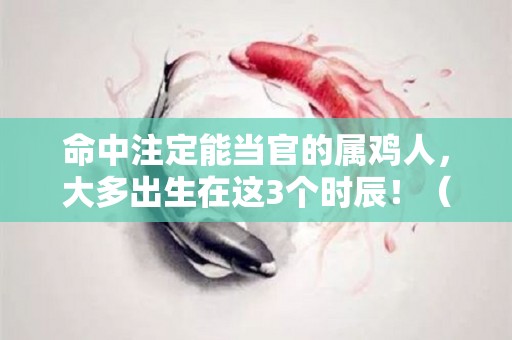 命中注定能当官的属鸡人，大多出生在这3个时辰！（命中注定能当官的属鸡人,大多出生在这3个时辰）