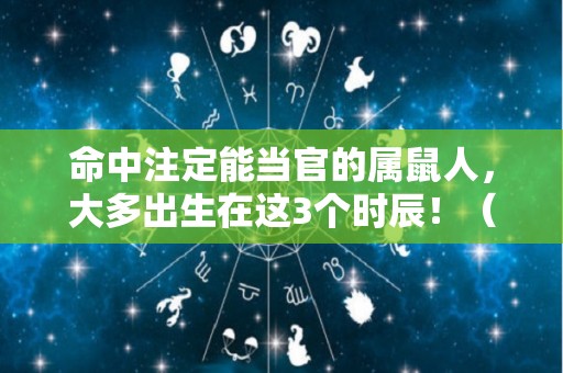命中注定能当官的属鼠人，大多出生在这3个时辰！（命中注定能当官的属鼠人,大多出生在这3个时辰好吗）
