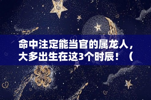 命中注定能当官的属龙人，大多出生在这3个时辰！（命中注定能当官的属龙人,大多出生在这3个时辰好吗）