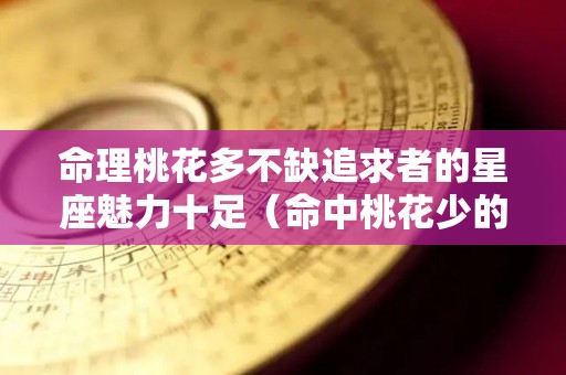 命理桃花多不缺追求者的星座魅力十足（命中桃花少的女人）