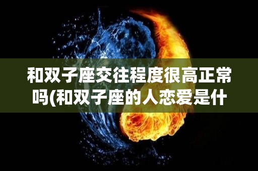 和双子座交往程度很高正常吗(和双子座的人恋爱是什么感觉?)