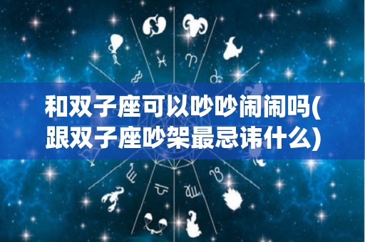 和双子座可以吵吵闹闹吗(跟双子座吵架最忌讳什么)