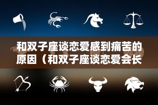 和双子座谈恋爱感到痛苦的原因（和双子座谈恋爱会长久吗）
