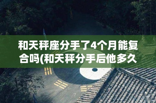 和天秤座分手了4个月能复合吗(和天秤分手后他多久来找你复合的)