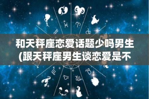 和天秤座恋爱话题少吗男生(跟天秤座男生谈恋爱是不是会很累)