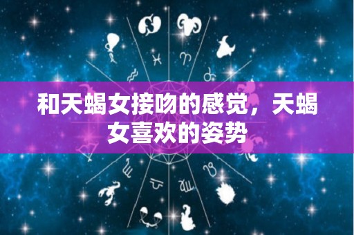 和天蝎女接吻的感觉，天蝎女喜欢的姿势