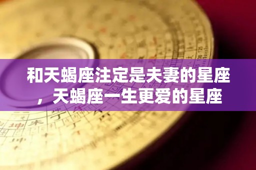 和天蝎座注定是夫妻的星座，天蝎座一生更爱的星座