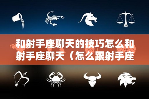和射手座聊天的技巧怎么和射手座聊天（怎么跟射手座的人谈恋爱）