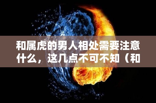 和属虎的男人相处需要注意什么，这几点不可不知（和属虎的男人吵架了怎么办）