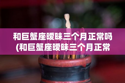 和巨蟹座暧昧三个月正常吗(和巨蟹座暧昧三个月正常吗男生)