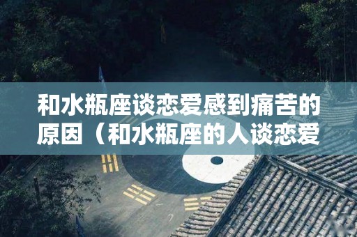 和水瓶座谈恋爱感到痛苦的原因（和水瓶座的人谈恋爱是一种怎样的体验?）