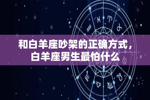 和白羊座吵架的正确方式，白羊座男生最怕什么