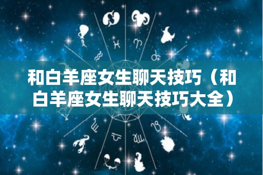 和白羊座女生聊天技巧（和白羊座女生聊天技巧大全）