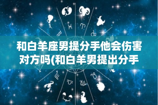 和白羊座男提分手他会伤害对方吗(和白羊男提出分手后还有可能复合吗)