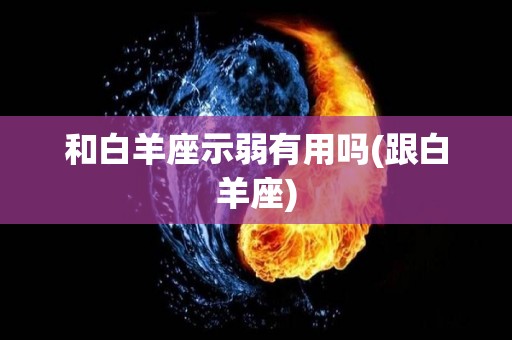 和白羊座示弱有用吗(跟白羊座)