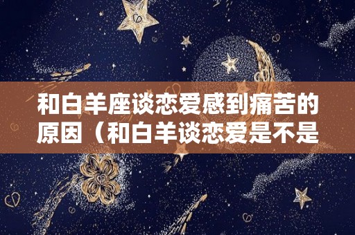 和白羊座谈恋爱感到痛苦的原因（和白羊谈恋爱是不是很累）