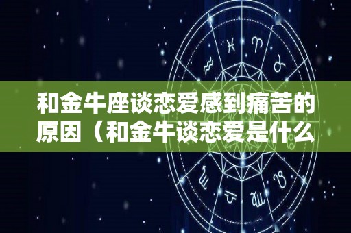 和金牛座谈恋爱感到痛苦的原因（和金牛谈恋爱是什么感受）