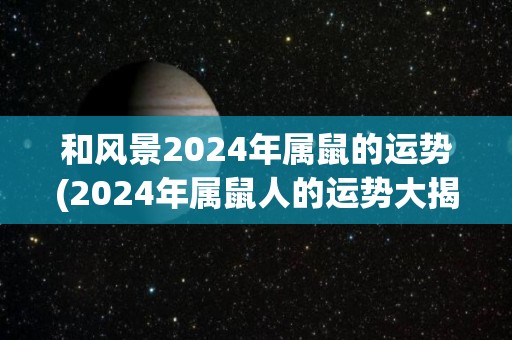 和风景2024年属鼠的运势(2024年属鼠人的运势大揭密，愿你事业顺利、健康平安！)