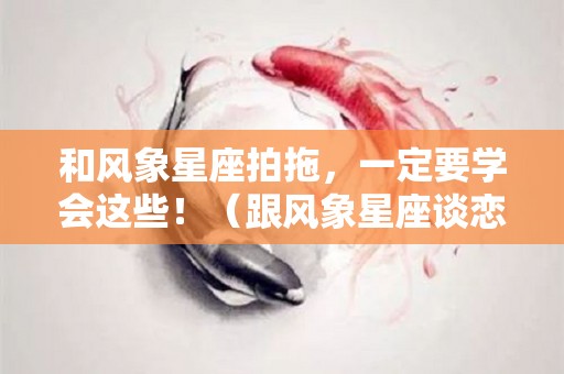 和风象星座拍拖，一定要学会这些！（跟风象星座谈恋爱）