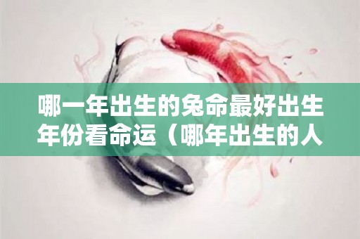 哪一年出生的兔命最好出生年份看命运（哪年出生的人属兔?）