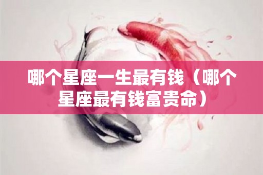 哪个星座一生最有钱（哪个星座最有钱富贵命）