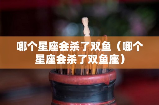 哪个星座会杀了双鱼（哪个星座会杀了双鱼座）