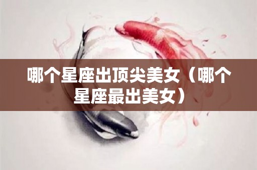 哪个星座出顶尖美女（哪个星座最出美女）