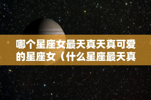 哪个星座女最天真天真可爱的星座女（什么星座最天真可爱）