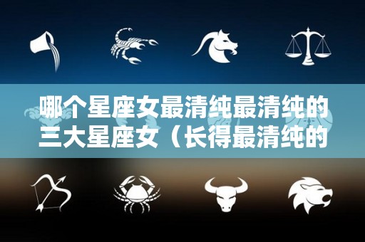 哪个星座女最清纯最清纯的三大星座女（长得最清纯的星座女）