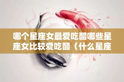 哪个星座女最爱吃醋哪些星座女比较爱吃醋（什么星座女爱吃醋）