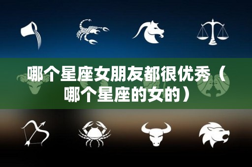 哪个星座女朋友都很优秀（哪个星座的女的）
