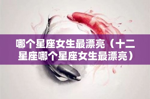 哪个星座女生最漂亮（十二星座哪个星座女生最漂亮）