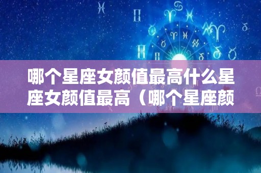哪个星座女颜值最高什么星座女颜值最高（哪个星座颜值最高的）
