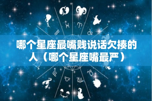 哪个星座最嘴贱说话欠揍的人（哪个星座嘴最严）