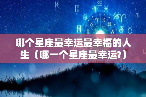 哪个星座最幸运最幸福的人生（哪一个星座最幸运?）