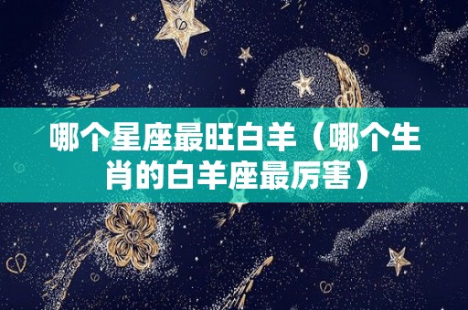哪个星座最旺白羊（哪个生肖的白羊座最厉害）