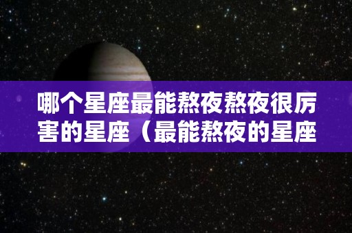 哪个星座最能熬夜熬夜很厉害的星座（最能熬夜的星座排名）