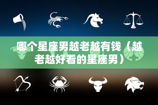 哪个星座男越老越有钱（越老越好看的星座男）