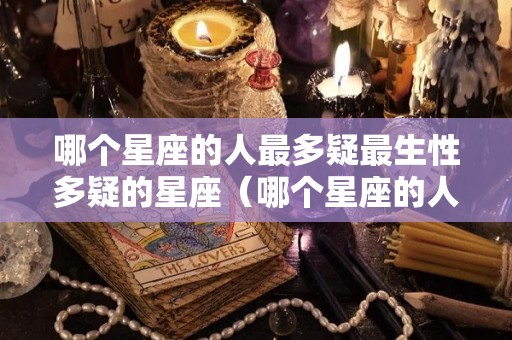 哪个星座的人最多疑最生性多疑的星座（哪个星座的人最多疑最生性多疑的星座呢）