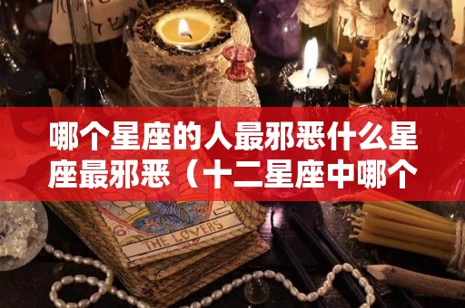 哪个星座的人最邪恶什么星座最邪恶（十二星座中哪个星座最邪恶）