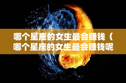 哪个星座的女生最会赚钱（哪个星座的女生最会赚钱呢）